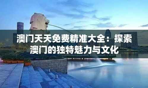 澳门天天免费精准大全:探索澳门的独特魅力与文化