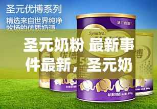 圣元奶粉最新事件关注质量与安全,全力守护婴幼儿健康