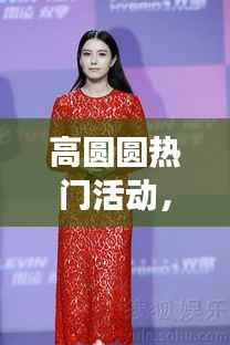 高圆圆亮相热门活动，星座运势下的魅力四射光环