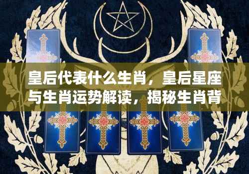 皇后生肖与星座运势解读,生肖背后的皇后运势揭秘