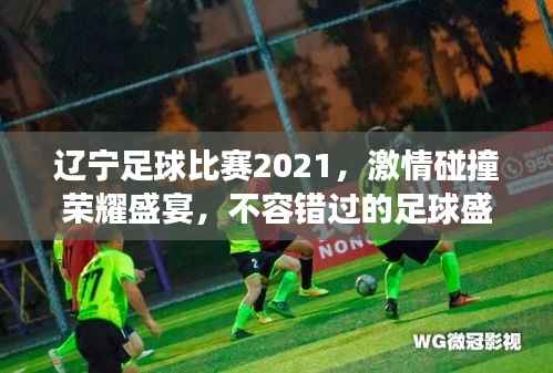 辽宁足球比赛2021,激情碰撞荣耀盛宴,不容错过的足球盛事!