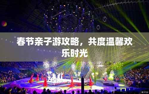 春节亲子游攻略,共度温馨欢乐时光