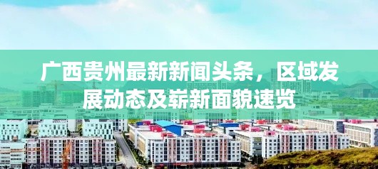 广西贵州最新新闻头条,区域发展动态及崭新面貌速览