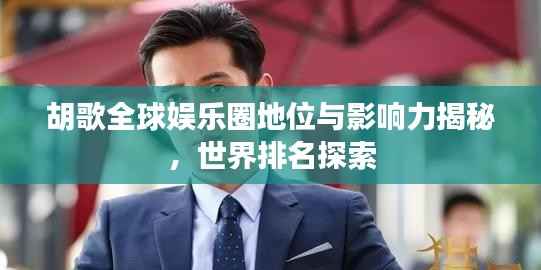 胡歌全球娱乐圈地位与影响力揭秘，世界排名探索