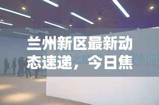 兰州新区最新动态速递,今日焦点消息一网打尽
