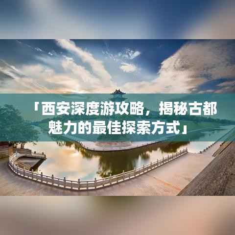 「西安深度游攻略,揭秘古都魅力的最佳探索方式」